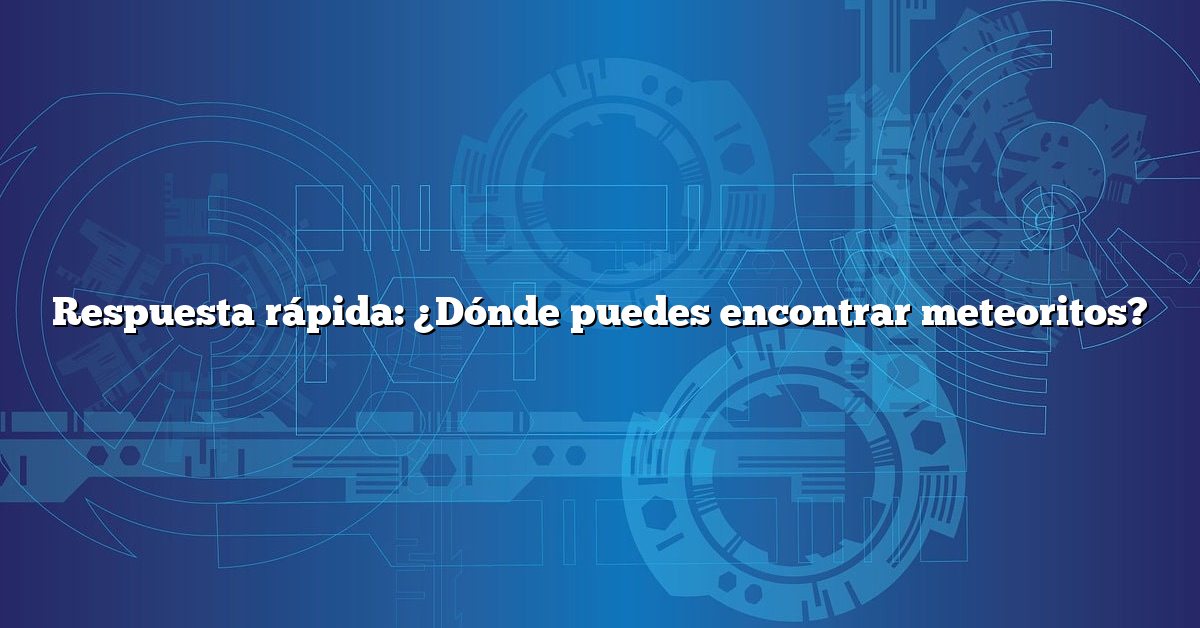 Respuesta rápida: ¿Dónde puedes encontrar meteoritos?