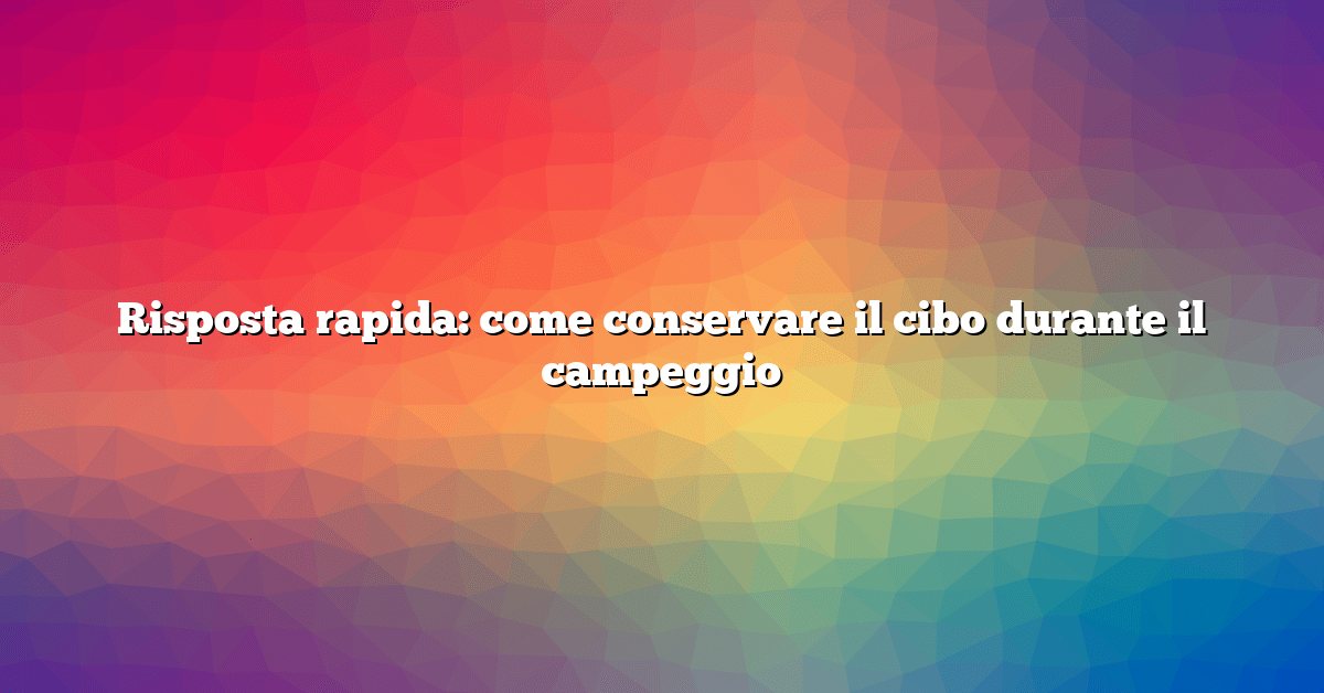 Risposta rapida: come conservare il cibo durante il campeggio