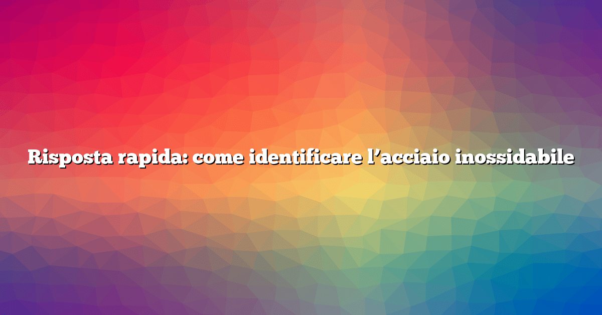 Risposta rapida: come identificare l’acciaio inossidabile
