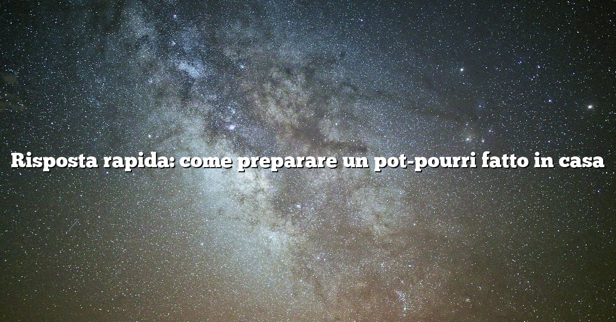 Risposta rapida: come preparare un pot-pourri fatto in casa