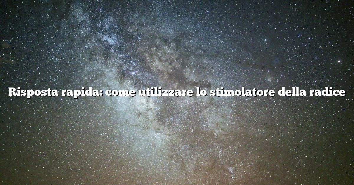 Risposta rapida: come utilizzare lo stimolatore della radice