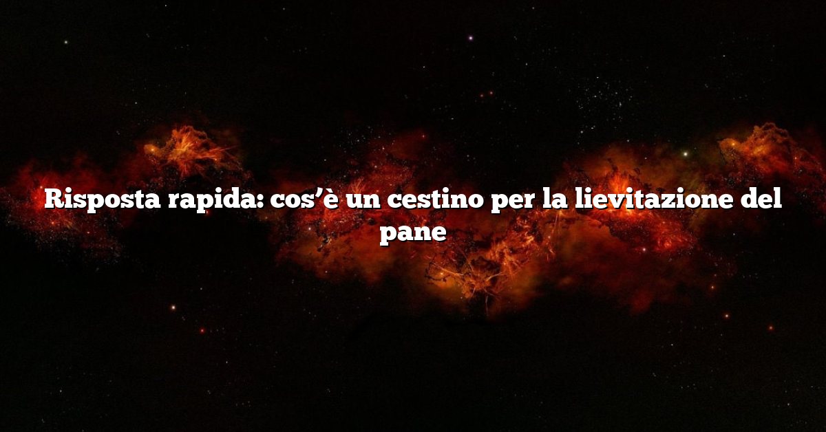 Risposta rapida: cos’è un cestino per la lievitazione del pane