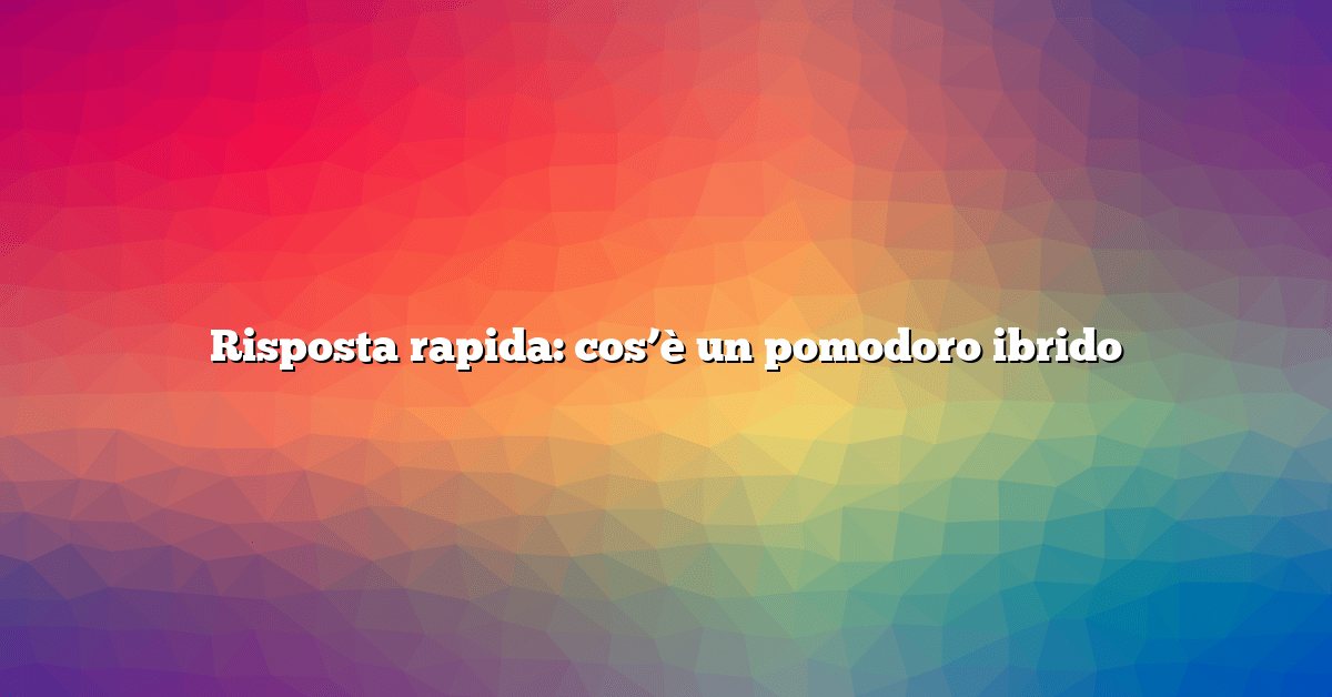 Risposta rapida: cos’è un pomodoro ibrido