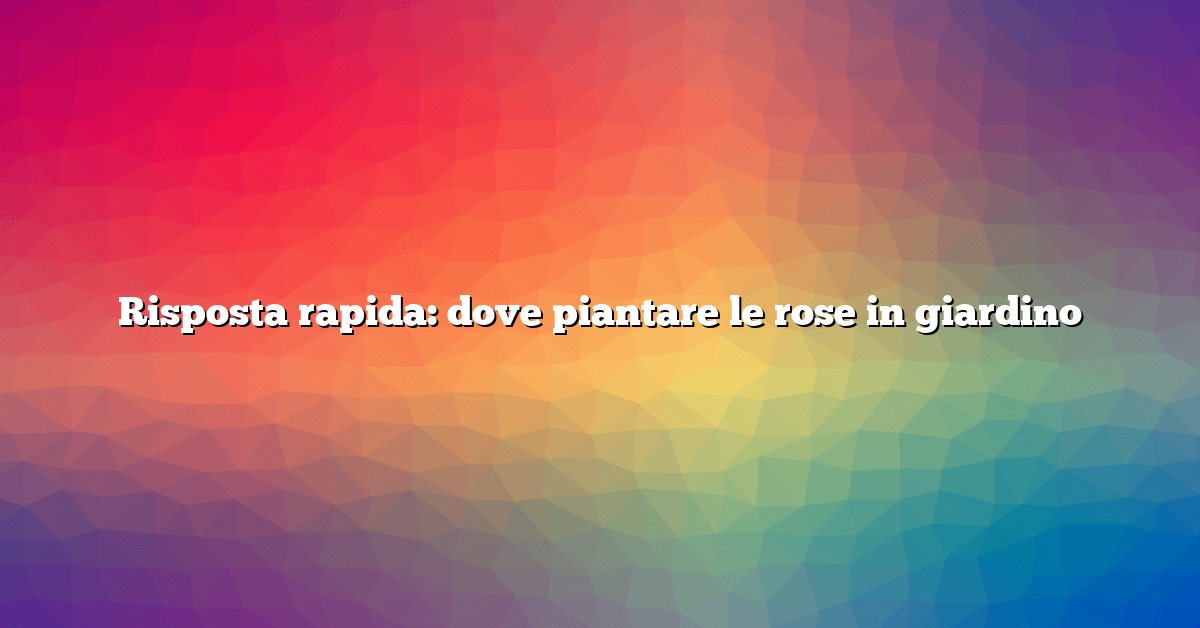 Risposta rapida: dove piantare le rose in giardino