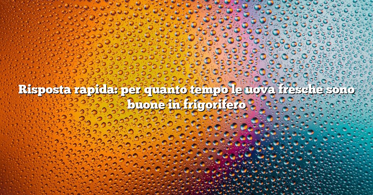 Risposta rapida: per quanto tempo le uova fresche sono buone in frigorifero