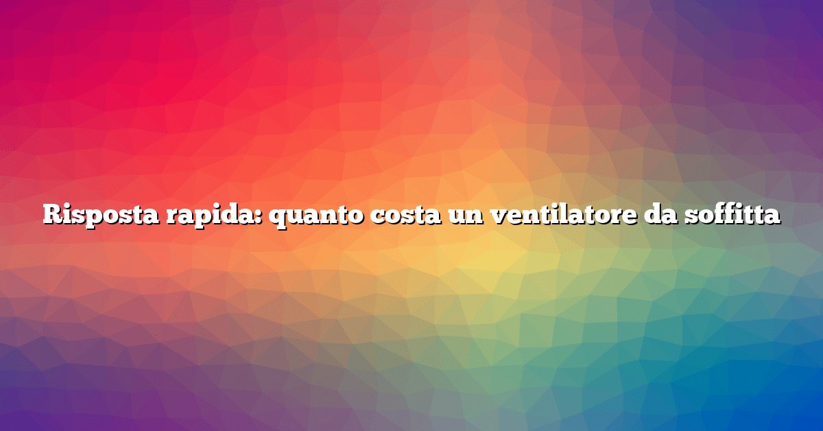 Risposta rapida: quanto costa un ventilatore da soffitta