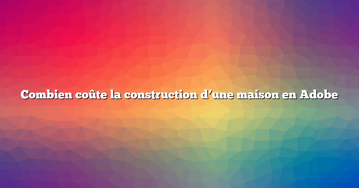 Combien coûte la construction d’une maison en Adobe