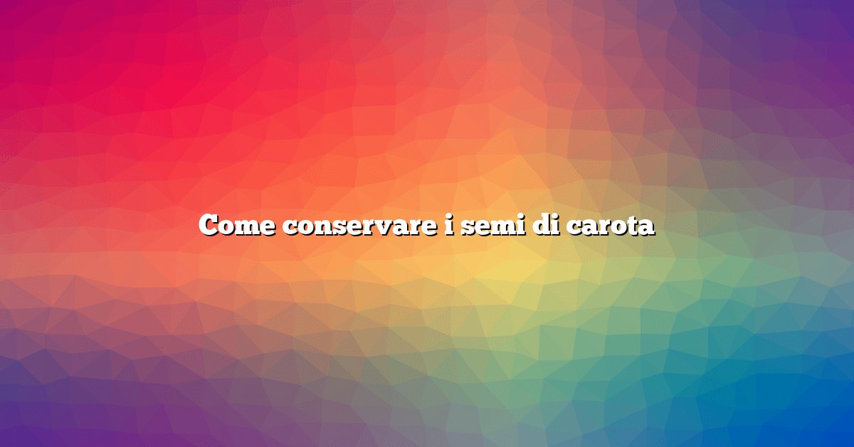 Come conservare i semi di carota