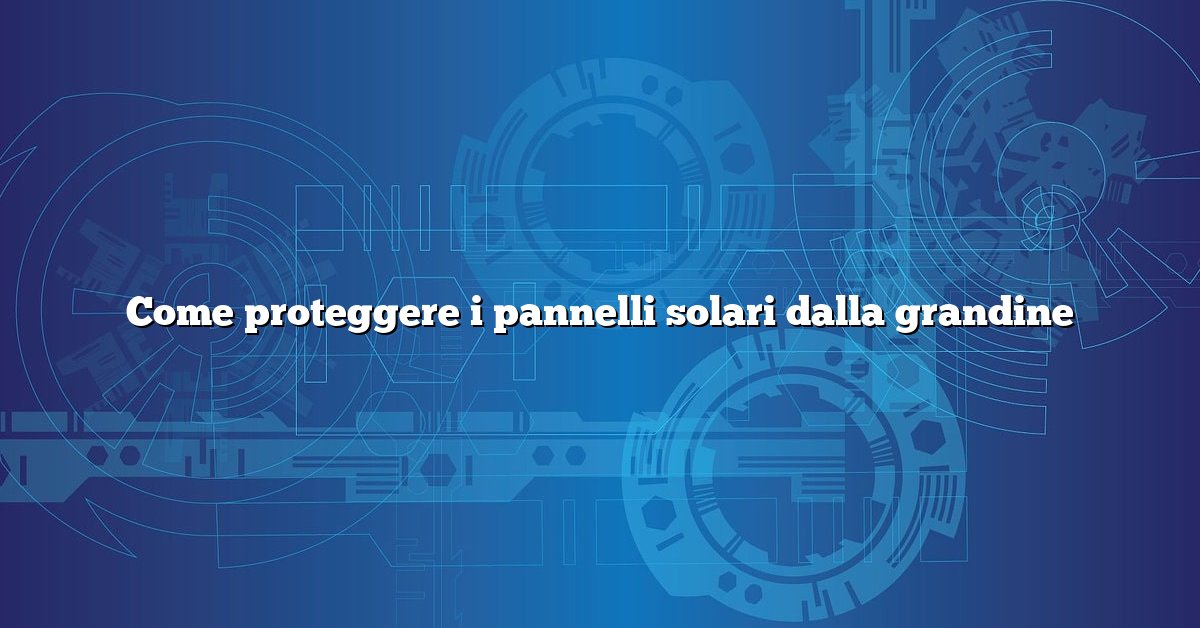 Come proteggere i pannelli solari dalla grandine