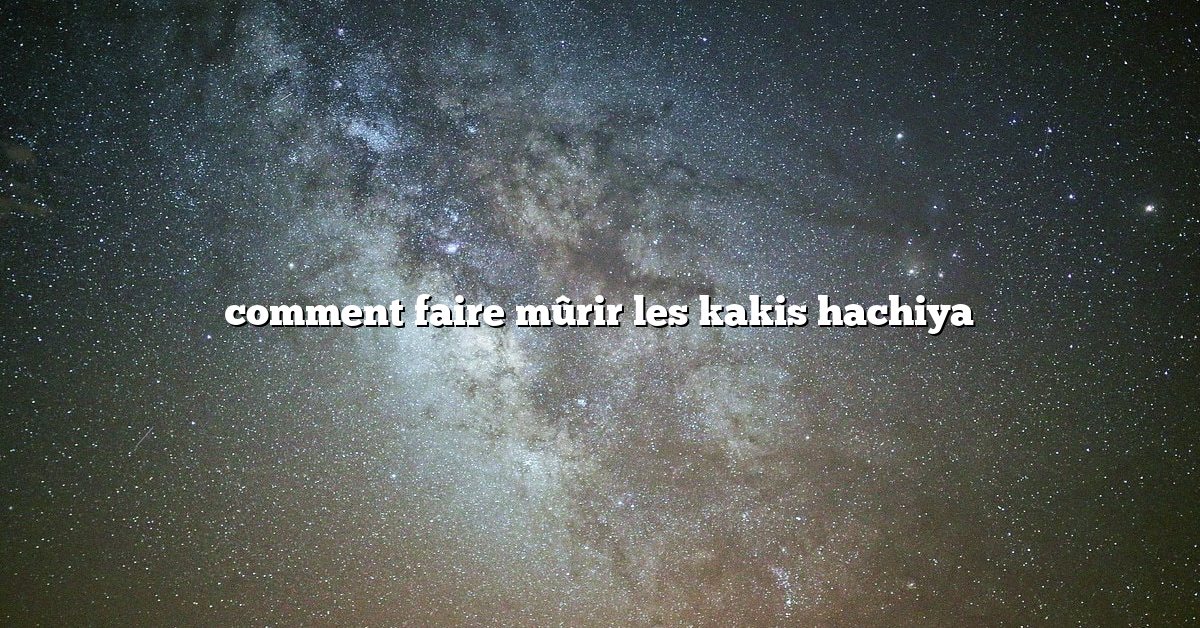 comment faire mûrir les kakis hachiya