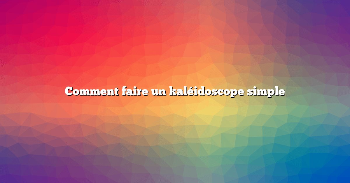 Comment faire un kaléidoscope simple