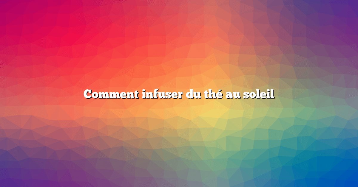 Comment infuser du thé au soleil