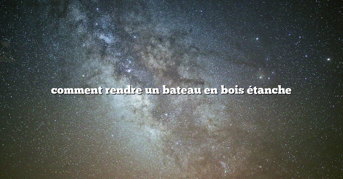 comment rendre un bateau en bois étanche