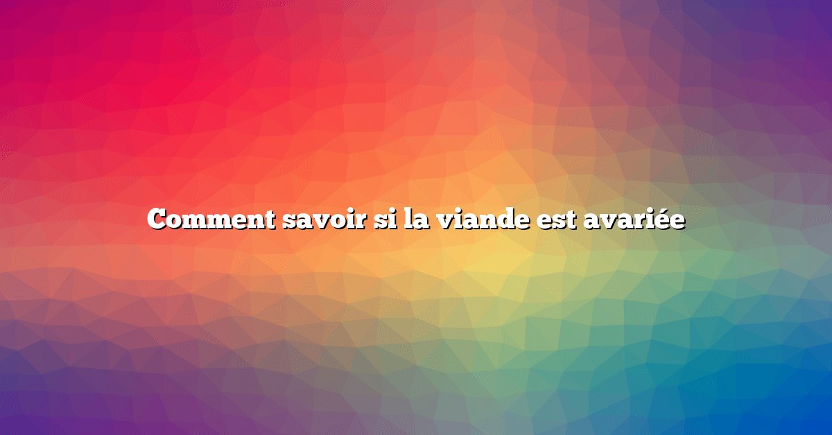 Comment savoir si la viande est avariée