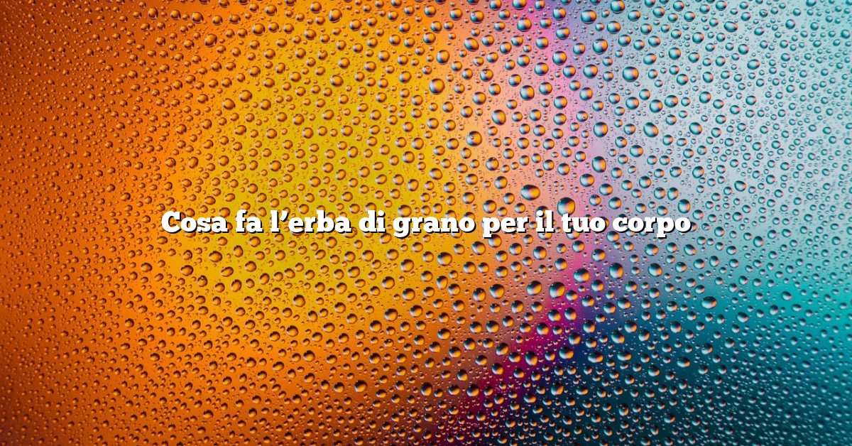 Cosa fa l’erba di grano per il tuo corpo