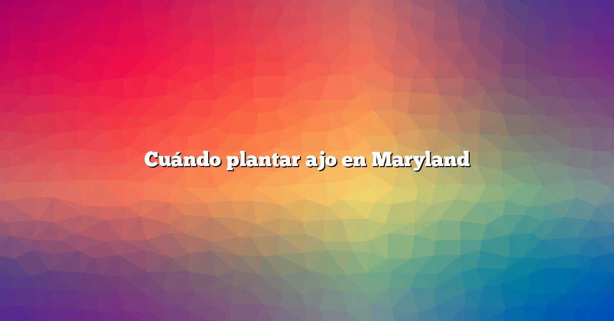 Cuándo plantar ajo en Maryland
