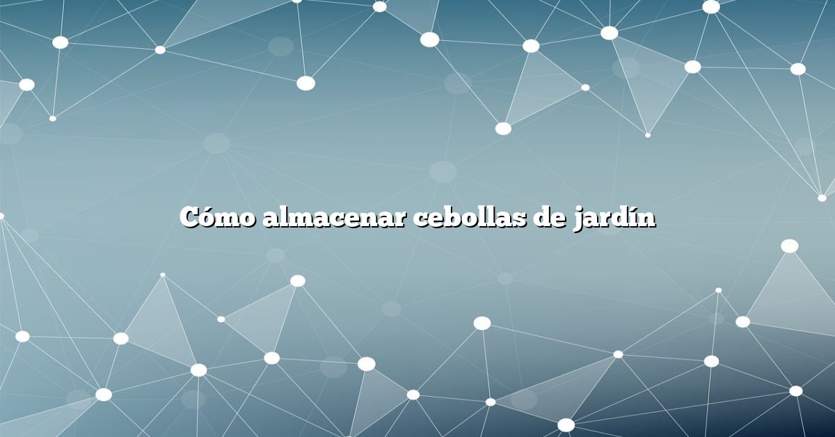 Cómo almacenar cebollas de jardín