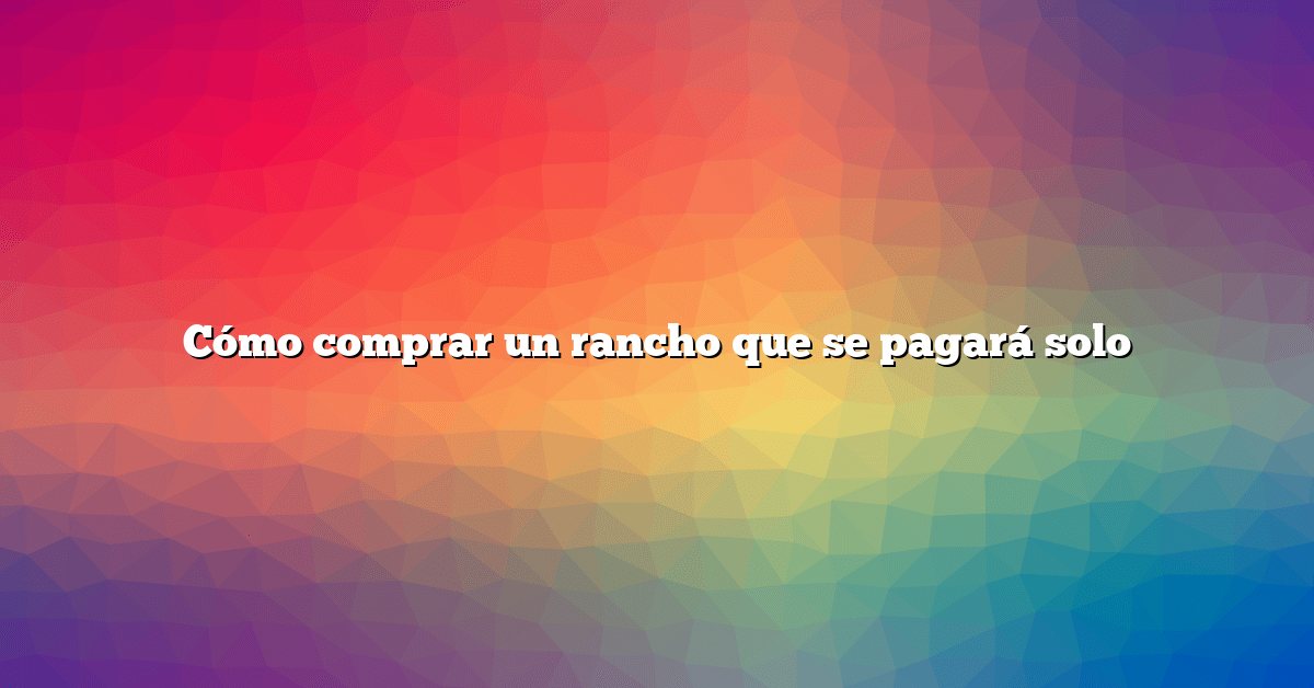 Cómo comprar un rancho que se pagará solo