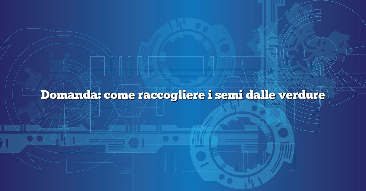 Domanda: come raccogliere i semi dalle verdure