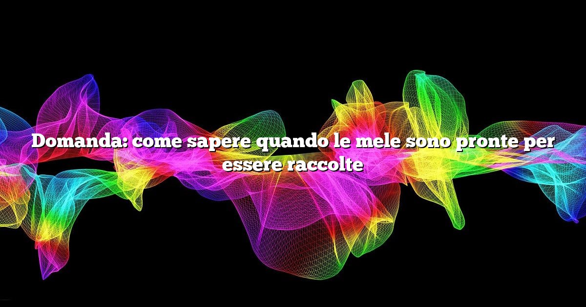 Domanda: come sapere quando le mele sono pronte per essere raccolte