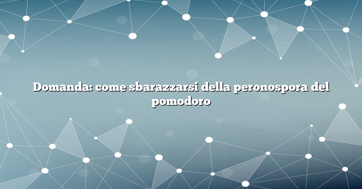 Domanda: come sbarazzarsi della peronospora del pomodoro