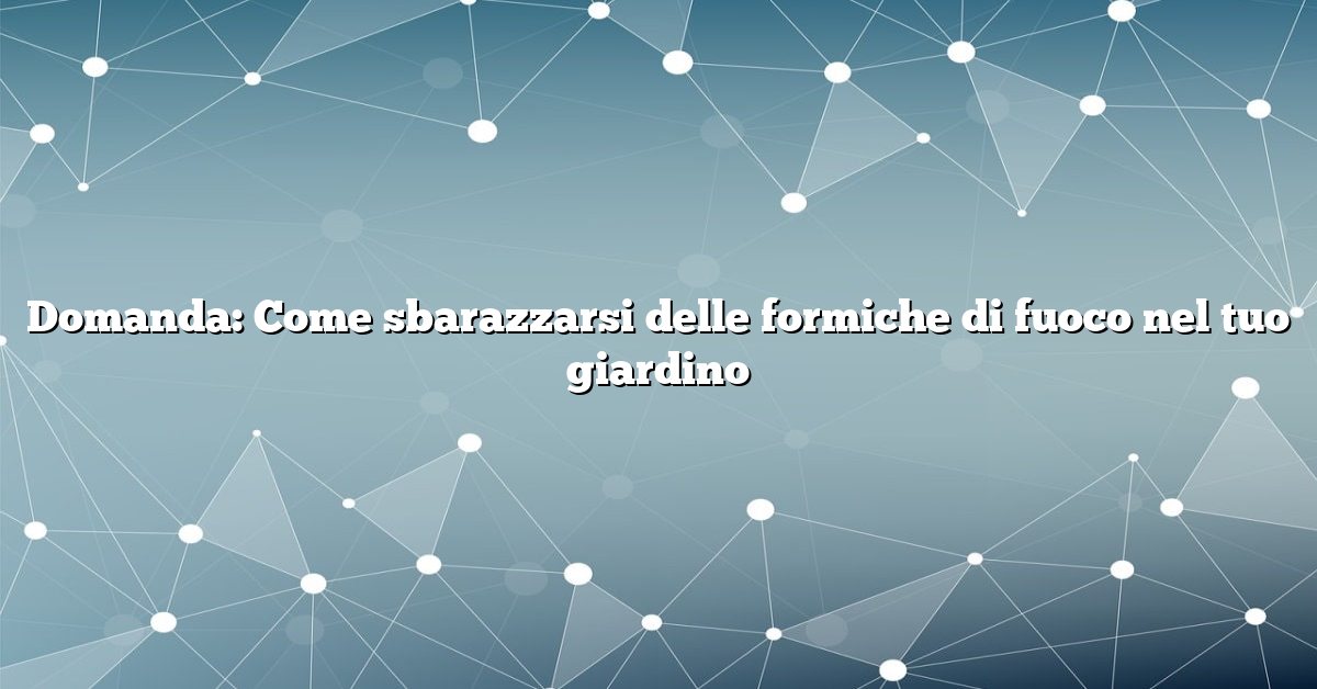Domanda: Come sbarazzarsi delle formiche di fuoco nel tuo giardino
