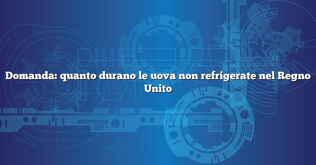 Domanda: quanto durano le uova non refrigerate nel Regno Unito