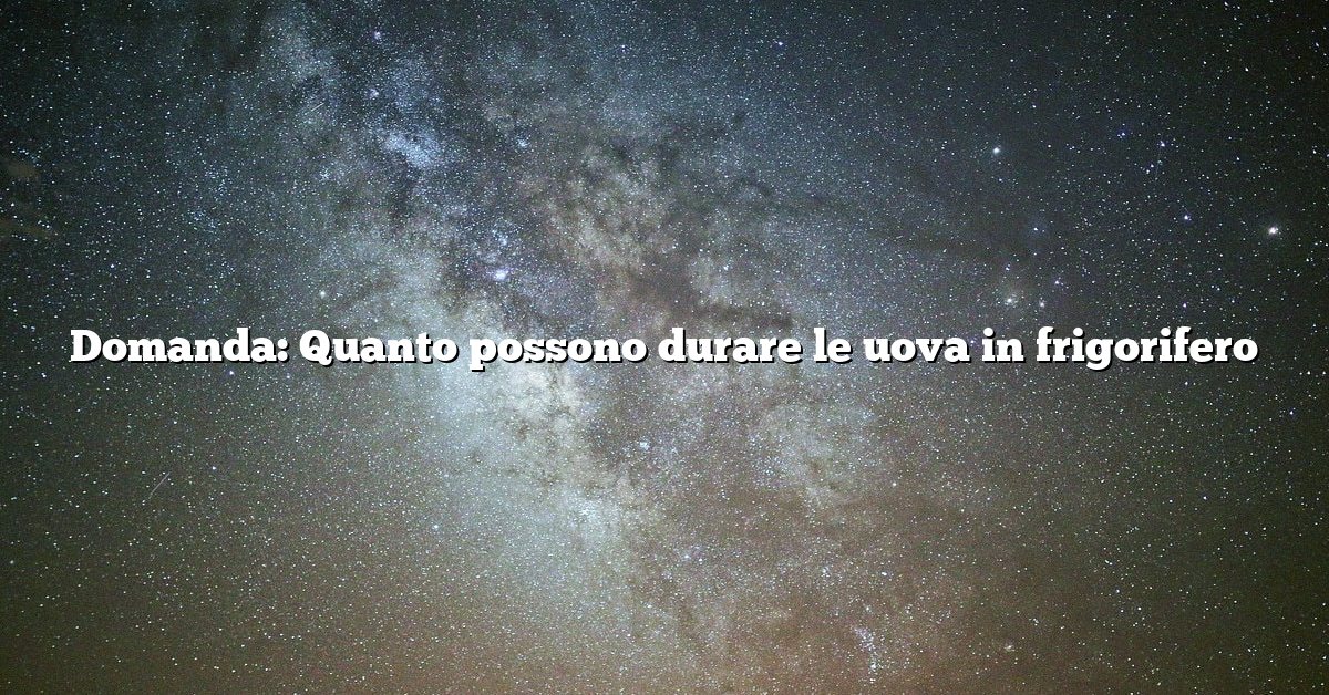 Domanda: Quanto possono durare le uova in frigorifero