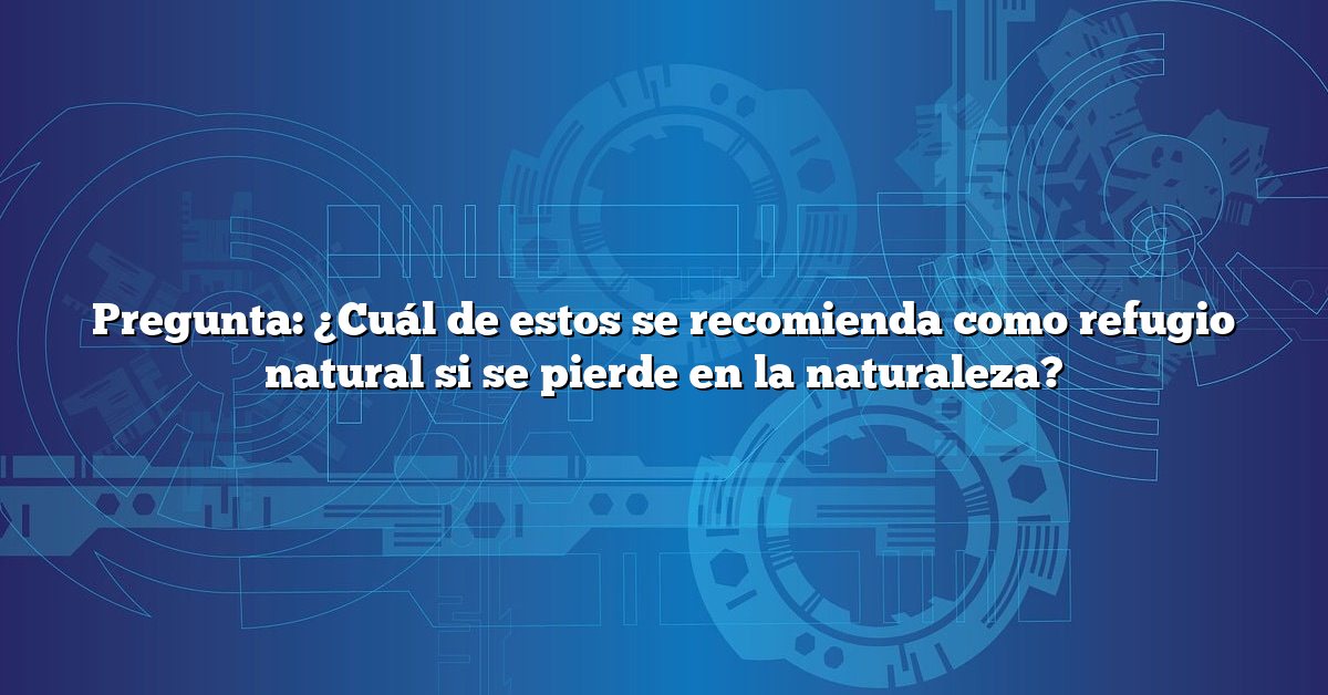 Pregunta: ¿Cuál de estos se recomienda como refugio natural si se pierde en la naturaleza?