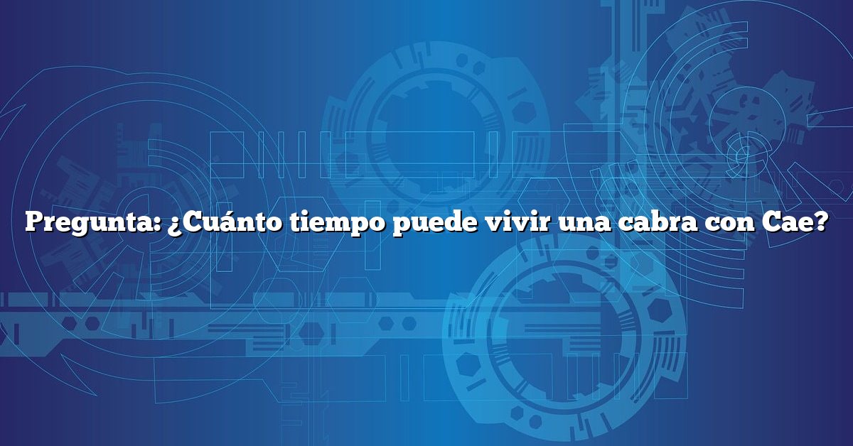 Pregunta: ¿Cuánto tiempo puede vivir una cabra con Cae?