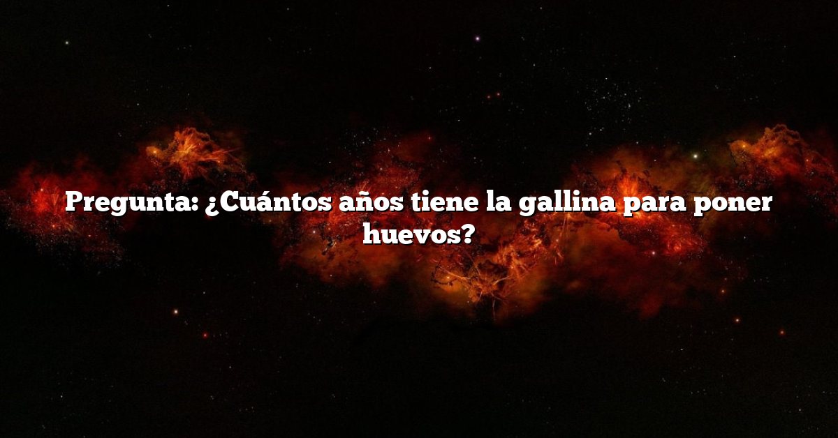 Pregunta: ¿Cuántos años tiene la gallina para poner huevos?