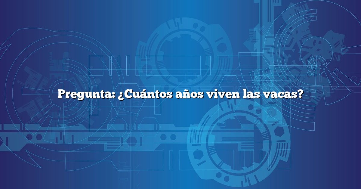 Pregunta: ¿Cuántos años viven las vacas?