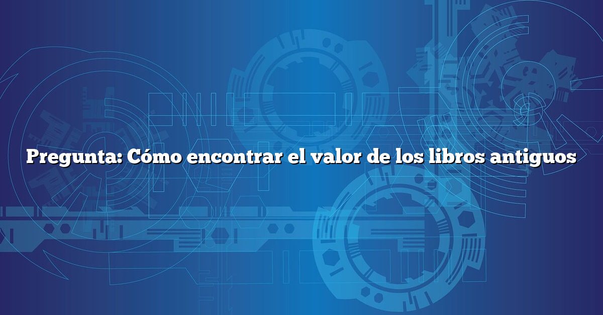 Pregunta: Cómo encontrar el valor de los libros antiguos
