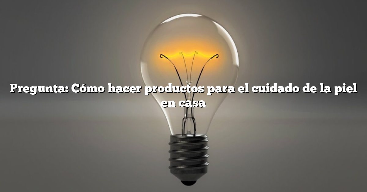 Pregunta: Cómo hacer productos para el cuidado de la piel en casa