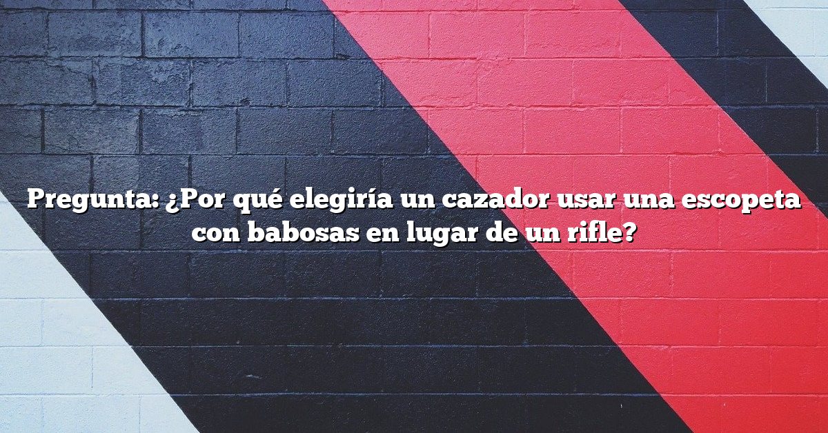Pregunta: ¿Por qué elegiría un cazador usar una escopeta con babosas en lugar de un rifle?