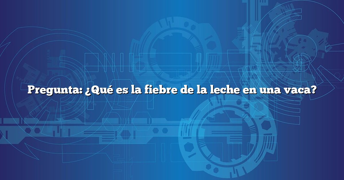 Pregunta: ¿Qué es la fiebre de la leche en una vaca?