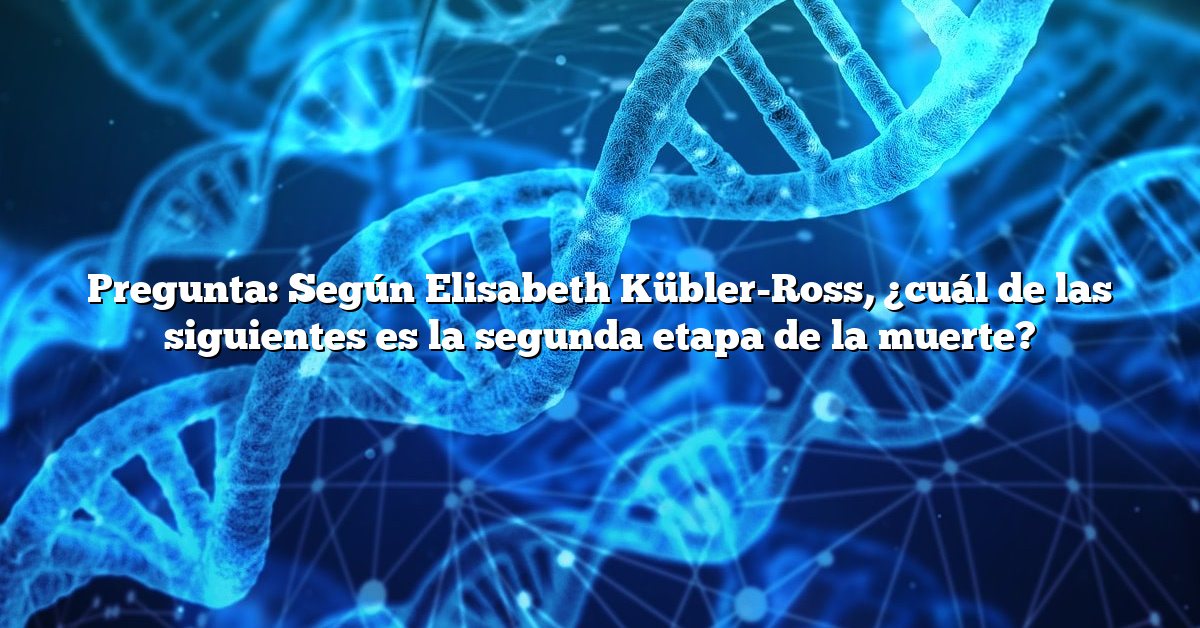 Pregunta: Según Elisabeth Kübler-Ross, ¿cuál de las siguientes es la segunda etapa de la muerte?