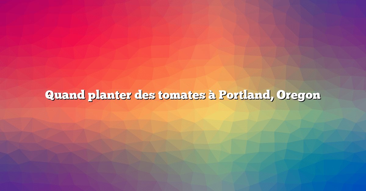 Quand planter des tomates à Portland, Oregon