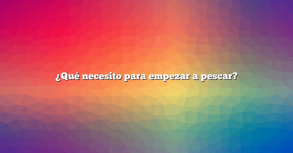 ¿Qué necesito para empezar a pescar?