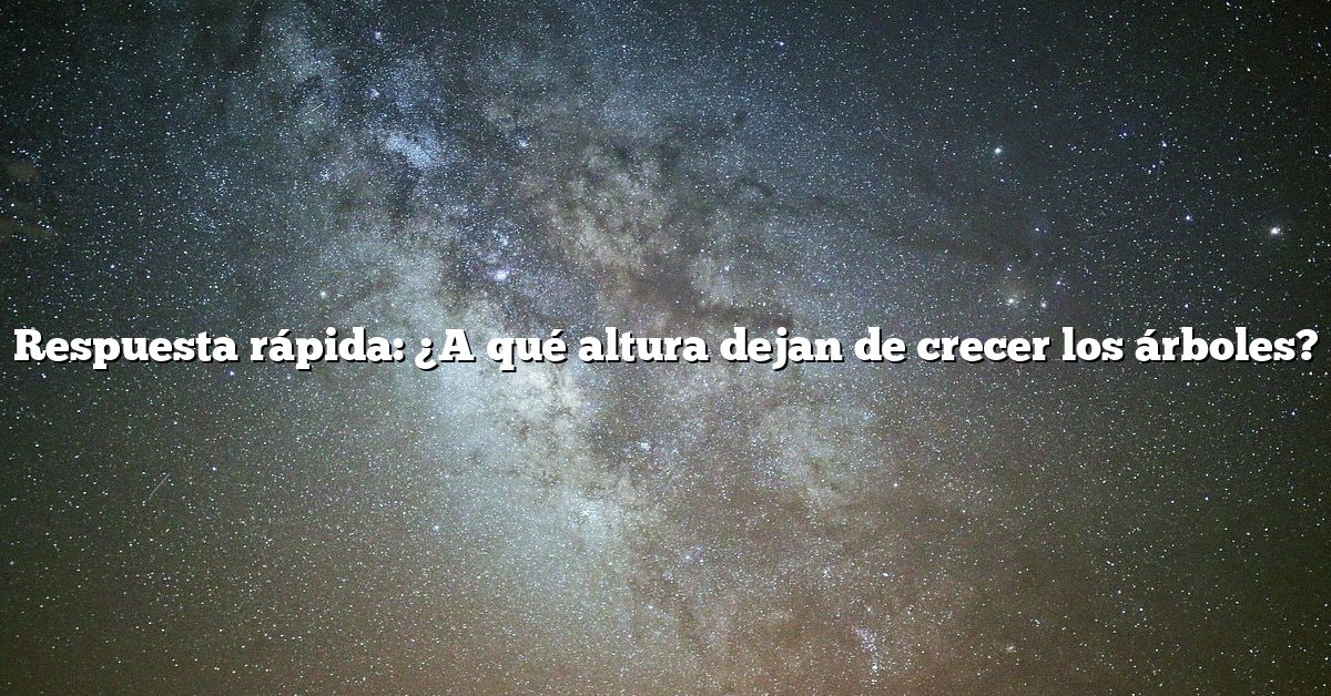 Respuesta rápida: ¿A qué altura dejan de crecer los árboles?