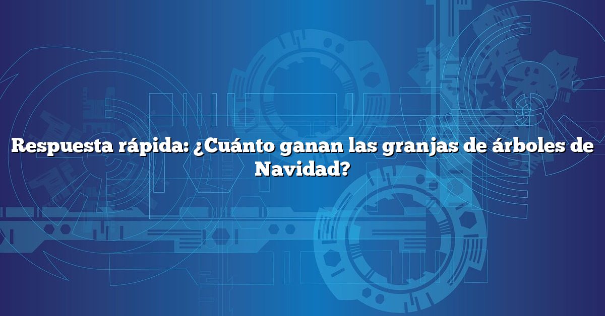 Respuesta rápida: ¿Cuánto ganan las granjas de árboles de Navidad?