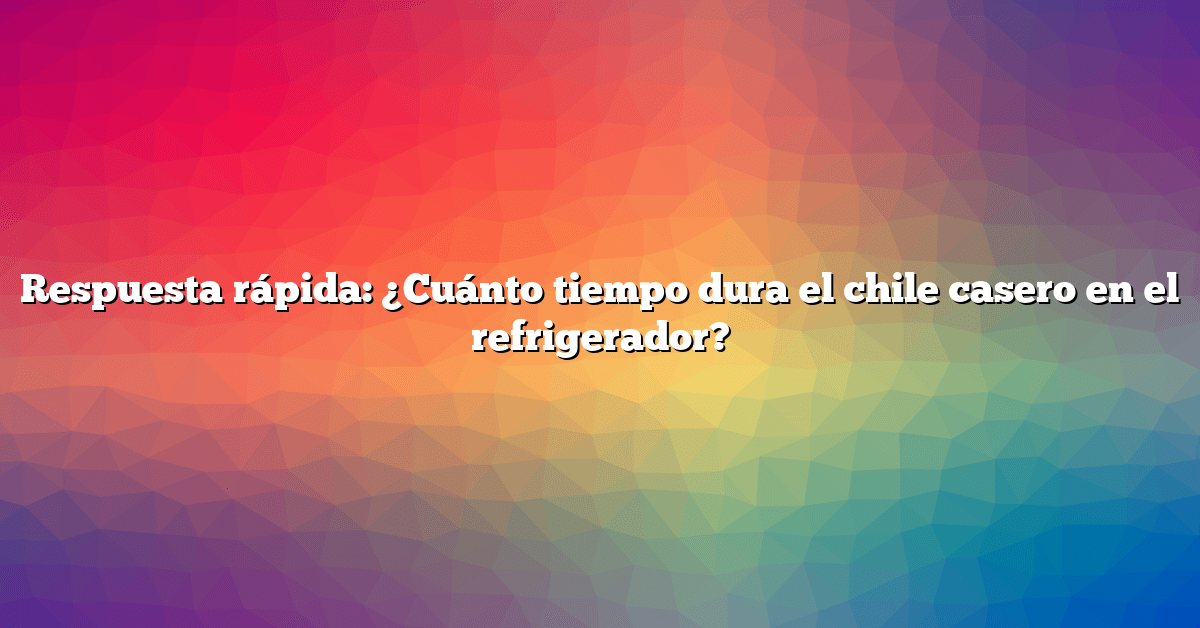 Respuesta rápida: ¿Cuánto tiempo dura el chile casero en el refrigerador?