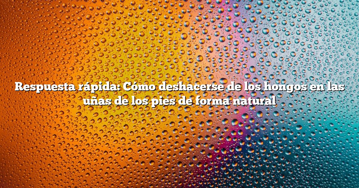 Respuesta rápida: Cómo deshacerse de los hongos en las uñas de los pies de forma natural