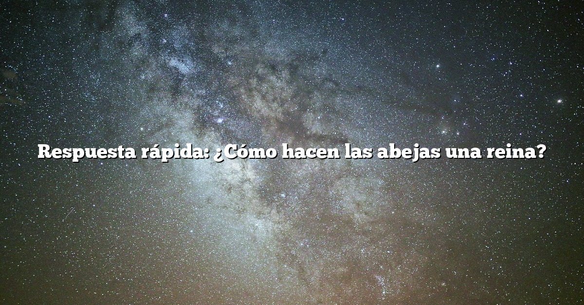 Respuesta rápida: ¿Cómo hacen las abejas una reina?