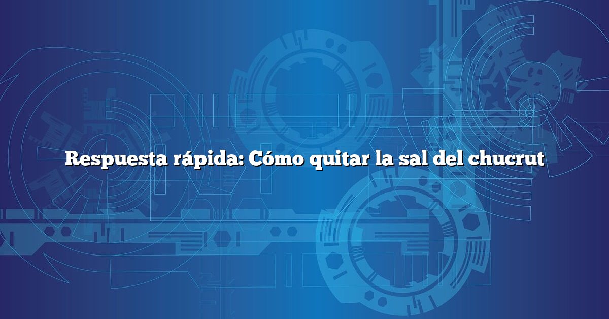 Respuesta rápida: Cómo quitar la sal del chucrut