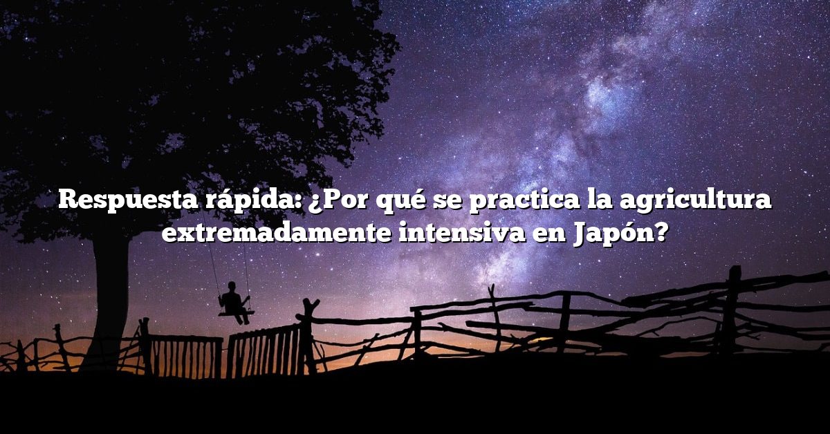 Respuesta rápida: ¿Por qué se practica la agricultura extremadamente intensiva en Japón?