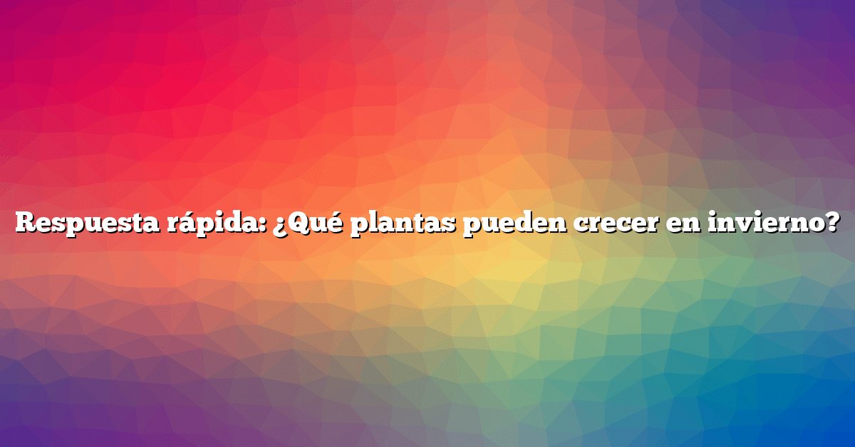 Respuesta rápida: ¿Qué plantas pueden crecer en invierno?