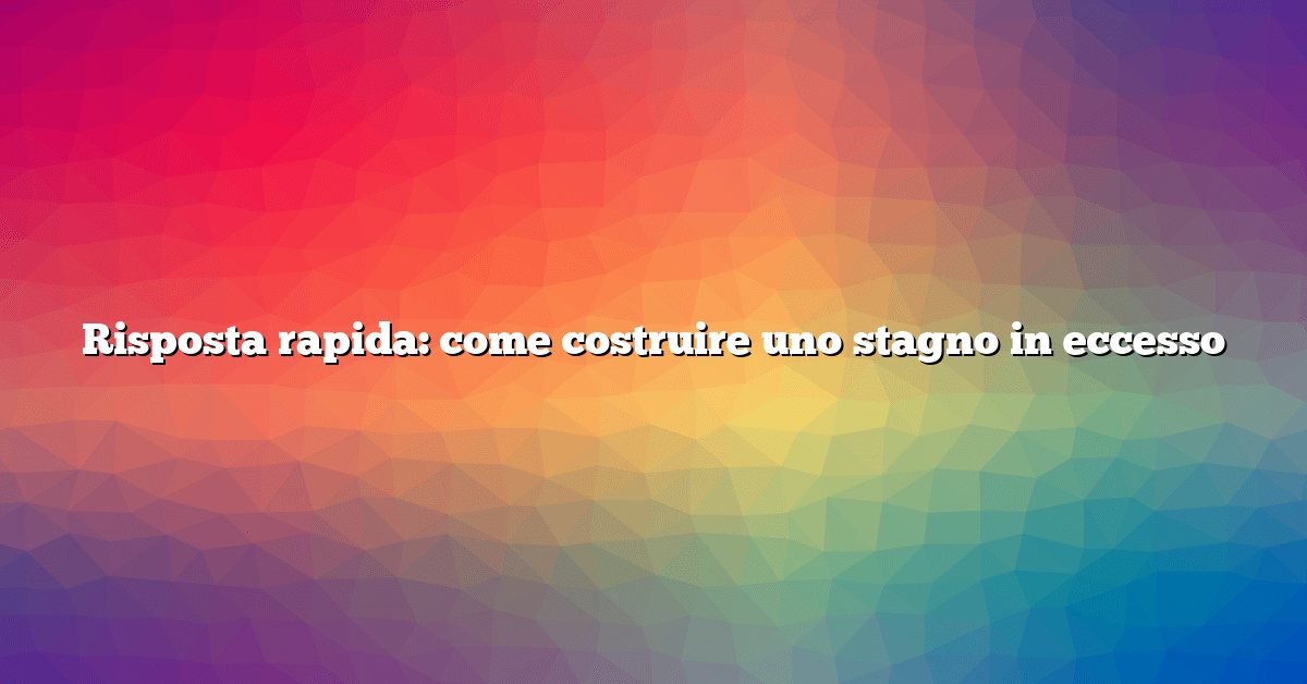 Risposta rapida: come costruire uno stagno in eccesso