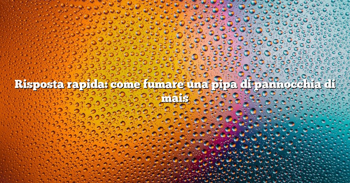 Risposta rapida: come fumare una pipa di pannocchia di mais
