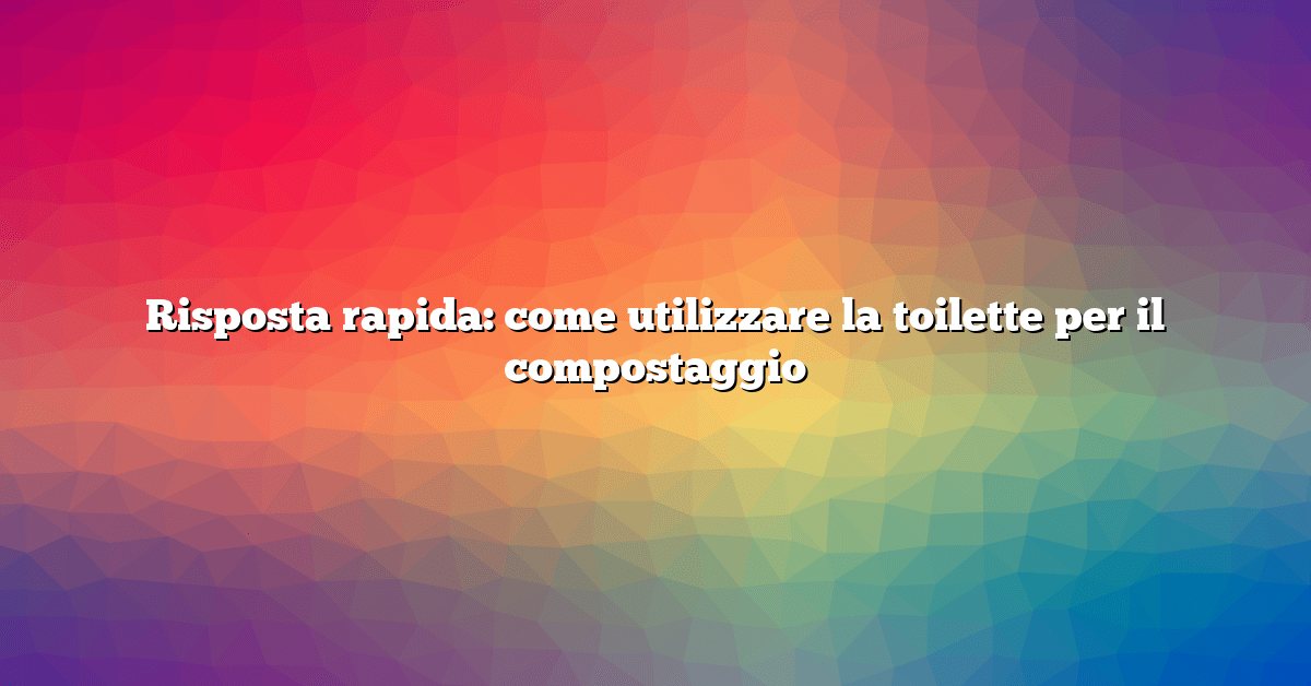 Risposta rapida: come utilizzare la toilette per il compostaggio